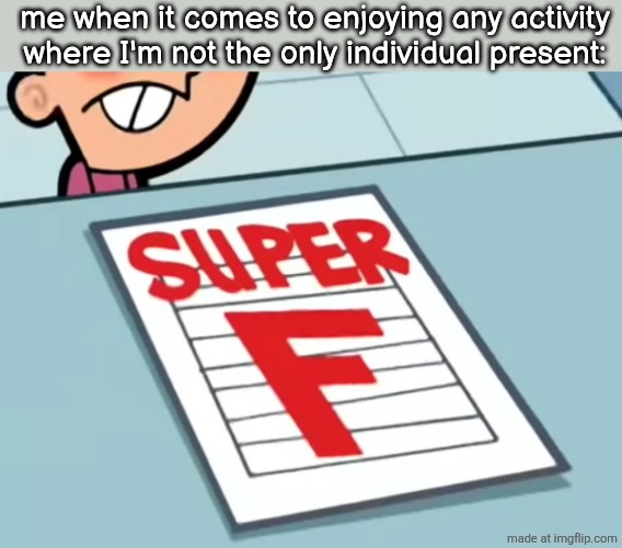 Me if X was a class (Super F) | me when it comes to enjoying any activity where I'm not the only individual present: | image tagged in me if x was a class super f | made w/ Imgflip meme maker
