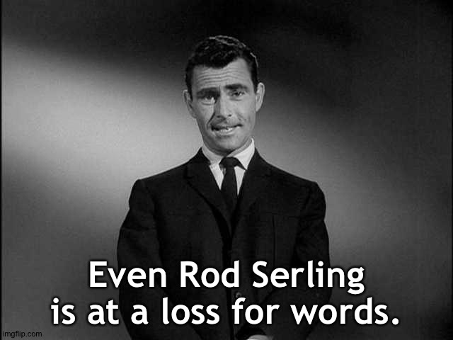 rod serling twilight zone | Even Rod Serling is at a loss for words. | image tagged in rod serling twilight zone | made w/ Imgflip meme maker