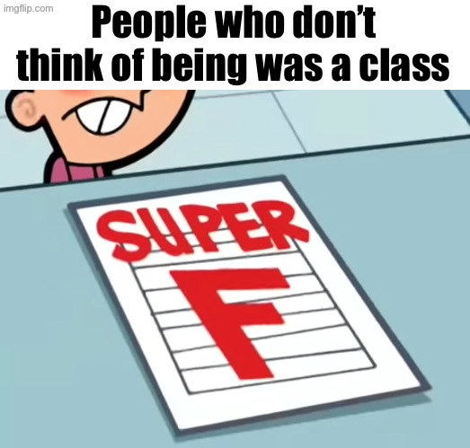 Me if X was a class (Super F) | People who don’t think of being was a class | image tagged in me if x was a class super f | made w/ Imgflip meme maker