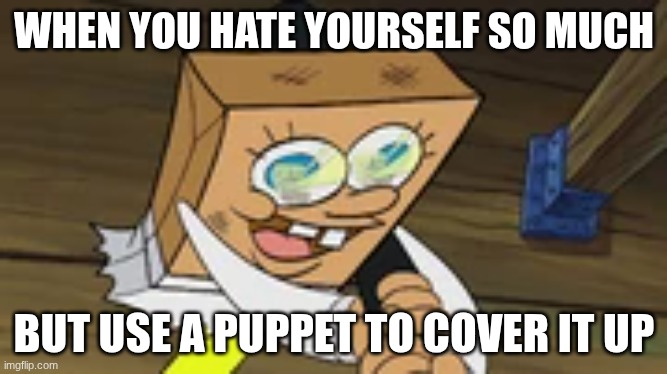 Puppetry | WHEN YOU HATE YOURSELF SO MUCH; BUT USE A PUPPET TO COVER IT UP | image tagged in puppet,funny | made w/ Imgflip meme maker