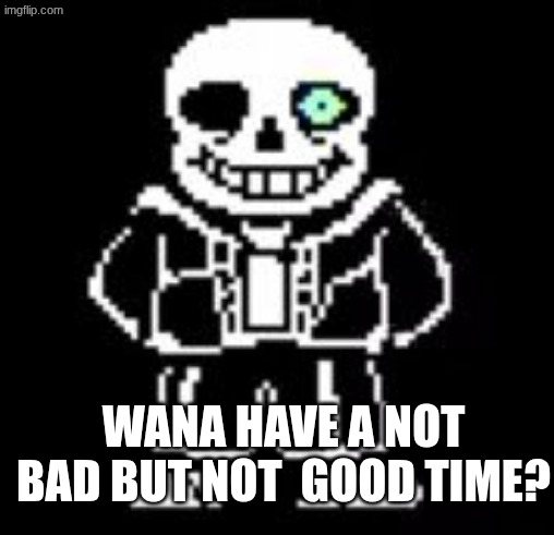 Sans Bad Time | WANA HAVE A NOT BAD BUT NOT  GOOD TIME? | image tagged in sans bad time | made w/ Imgflip meme maker