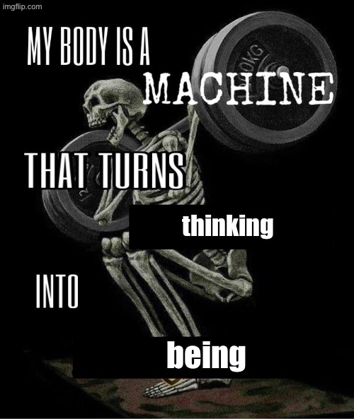 My body is machine | thinking; being | image tagged in my body is machine | made w/ Imgflip meme maker