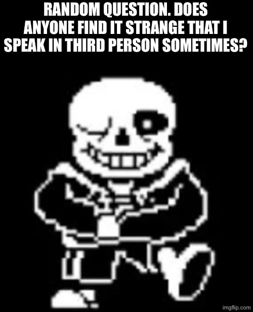Just curious | RANDOM QUESTION. DOES ANYONE FIND IT STRANGE THAT I SPEAK IN THIRD PERSON SOMETIMES? | image tagged in kazotsky sans | made w/ Imgflip meme maker