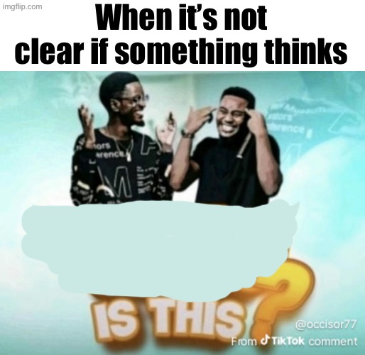 Who is this? | When it’s not clear if something thinks | image tagged in who is this | made w/ Imgflip meme maker