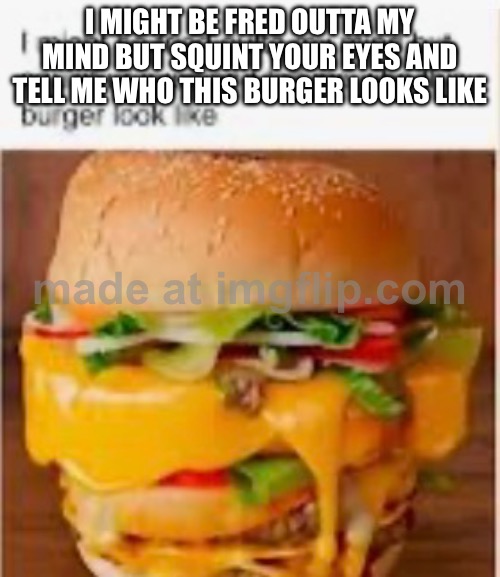 I MIGHT BE FRED OUTTA MY MIND BUT SQUINT YOUR EYES AND TELL ME WHO THIS BURGER LOOKS LIKE | made w/ Imgflip meme maker