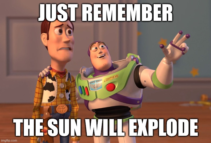 X, X Everywhere Meme | JUST REMEMBER; THE SUN WILL EXPLODE | image tagged in memes,x x everywhere | made w/ Imgflip meme maker