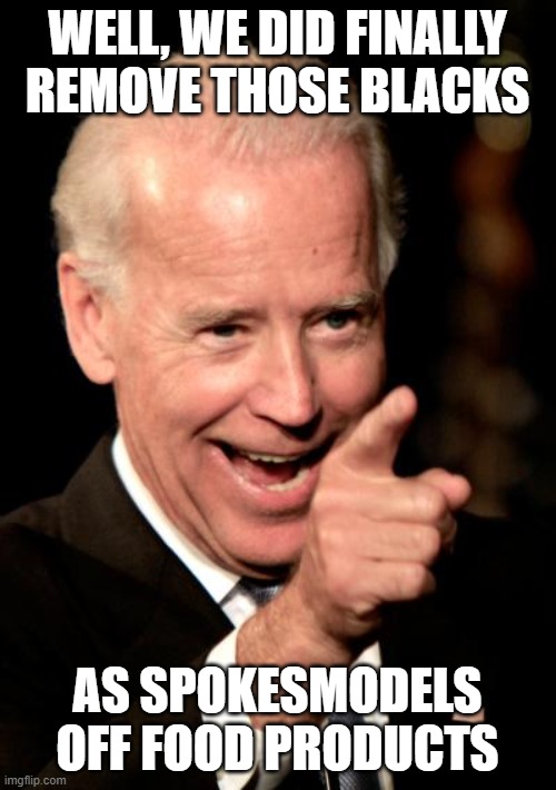 Smilin Biden Meme | WELL, WE DID FINALLY REMOVE THOSE BLACKS AS SPOKESMODELS OFF FOOD PRODUCTS | image tagged in memes,smilin biden | made w/ Imgflip meme maker