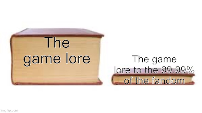 Wow you actually read this that’s kewl | The game lore; The game lore to the 99.99% of the fandom | image tagged in big book small book | made w/ Imgflip meme maker