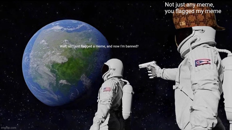 Always Has Been Meme | Wait, so I just flagged a meme, and now I'm banned? Not just any meme, you flagged my meme | image tagged in memes,always has been | made w/ Imgflip meme maker