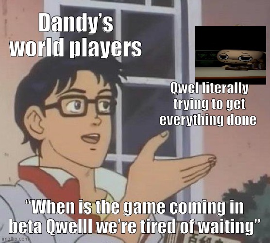 Guys chill out it’s coming | Dandy’s world players; Qwel literally trying to get everything done; “When is the game coming in beta Qwelll we’re tired of waiting” | image tagged in is this a pigeon | made w/ Imgflip meme maker