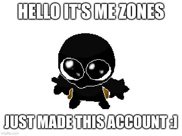 HELLO IT'S ME ZONES; JUST MADE THIS ACCOUNT :] | made w/ Imgflip meme maker