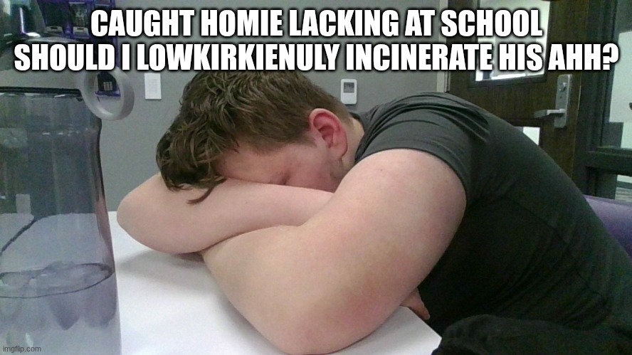 bluh ??? | CAUGHT HOMIE LACKING AT SCHOOL SHOULD I LOWKIRKIENULY INCINERATE HIS AHH? | made w/ Imgflip meme maker