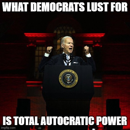 Biden Red Address | WHAT DEMOCRATS LUST FOR IS TOTAL AUTOCRATIC POWER | image tagged in biden red address | made w/ Imgflip meme maker