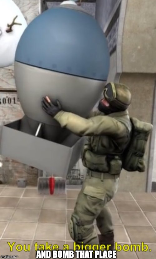 You take a bigger bomb | AND BOMB THAT PLACE | image tagged in you take a bigger bomb | made w/ Imgflip meme maker
