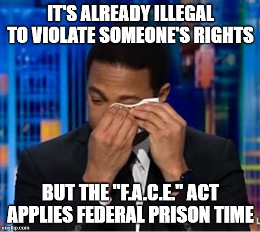 Don Lemon boo-hoos | IT'S ALREADY ILLEGAL TO VIOLATE SOMEONE'S RIGHTS BUT THE "F.A.C.E." ACT APPLIES FEDERAL PRISON TIME | image tagged in don lemon boo-hoos | made w/ Imgflip meme maker