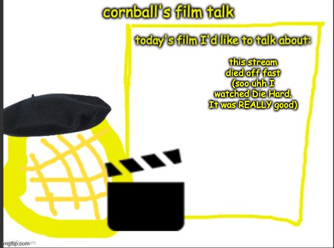 Cornball's Film Talk | this stream died off fast
(soo uhh I watched Die Hard. It was REALLY good) | image tagged in cornball's film talk | made w/ Imgflip meme maker