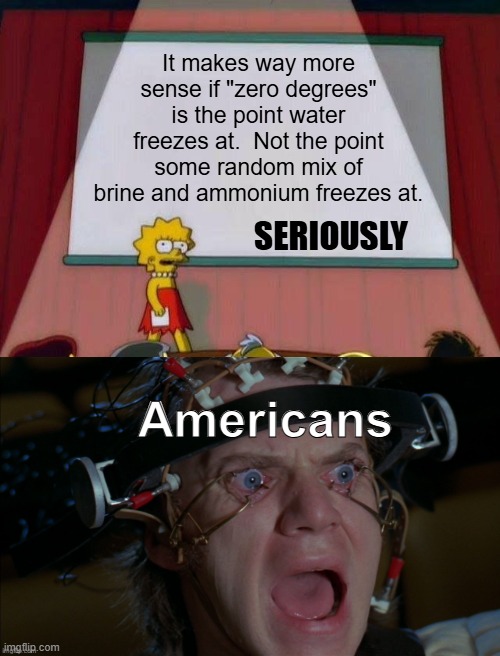 Tehe | It makes way more sense if "zero degrees" is the point water freezes at.  Not the point some random mix of brine and ammonium freezes at. SERIOUSLY; Americans | image tagged in lisa simpson's presentation,temprature,winter,freezing,clockwork orange,snow | made w/ Imgflip meme maker