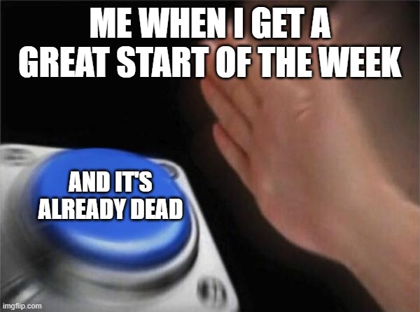 yea... | ME WHEN I GET A GREAT START OF THE WEEK; AND IT'S ALREADY DEAD | image tagged in memes,blank nut button | made w/ Imgflip meme maker