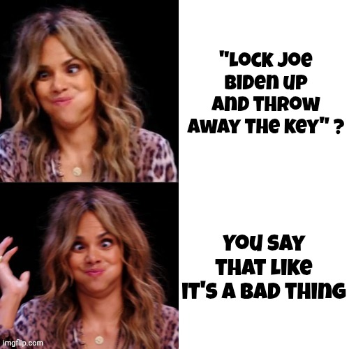 Hot Halle Berry | "Lock Joe Biden up and throw away the key" ? You say that like it's a bad thing | image tagged in hot halle berry | made w/ Imgflip meme maker