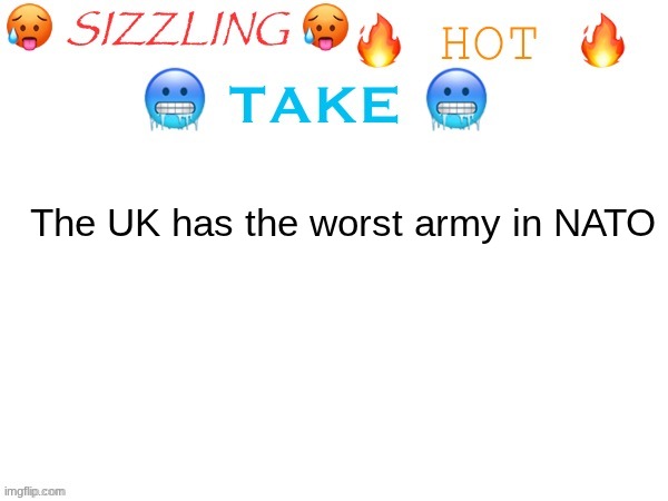mfs can only afford Naval vessels | The UK has the worst army in NATO | image tagged in sizzling hot take | made w/ Imgflip meme maker