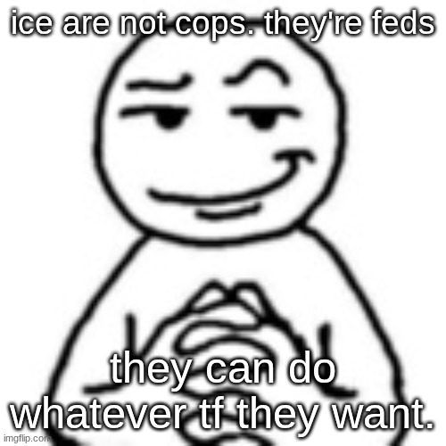 even if its wrong. no one can stop them | ice are not cops. they're feds; they can do whatever tf they want. | image tagged in devious mf | made w/ Imgflip meme maker
