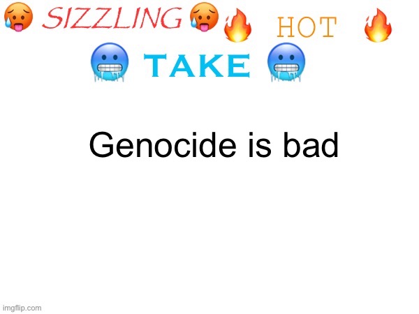 sizzling hot take | Genocide is bad | image tagged in sizzling hot take | made w/ Imgflip meme maker