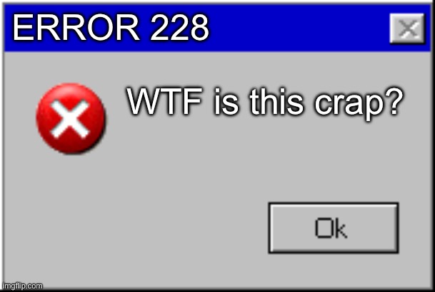 Windows Error Message | ERROR 228 WTF is this crap? | image tagged in windows error message | made w/ Imgflip meme maker