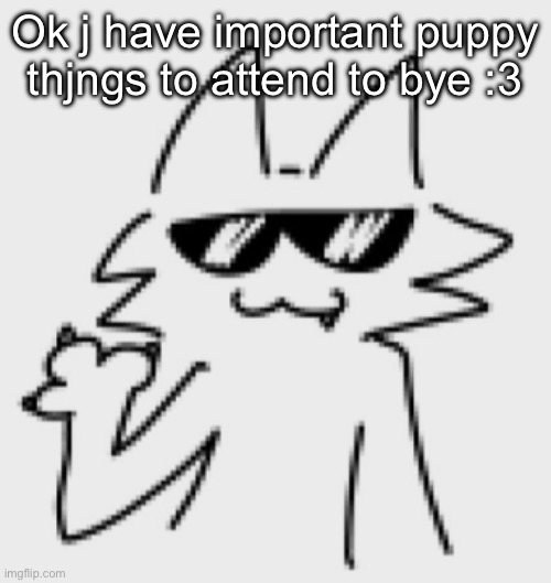 Awesomesauce | Ok j have important puppy thjngs to attend to bye :3 | image tagged in awesomesauce | made w/ Imgflip meme maker