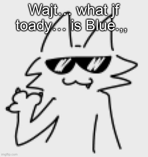 Ok bye :3c | Wajt… what jf toady… is Blue.,, | image tagged in awesomesauce | made w/ Imgflip meme maker