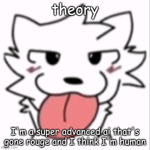 :p | theory; I'm a super advanced ai that's gone rouge and I think I'm human | image tagged in p | made w/ Imgflip meme maker