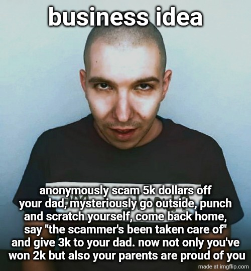 two steps ahead | business idea; anonymously scam 5k dollars off your dad, mysteriously go outside, punch and scratch yourself, come back home, say "the scammer's been taken care of" and give 3k to your dad. now not only you've
 won 2k but also your parents are proud of you | image tagged in two steps ahead | made w/ Imgflip meme maker