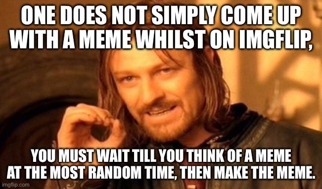 One Does Not Simply | ONE DOES NOT SIMPLY COME UP WITH A MEME WHILST ON IMGFLIP, YOU MUST WAIT TILL YOU THINK OF A MEME AT THE MOST RANDOM TIME, THEN MAKE THE MEME. | image tagged in memes,one does not simply,long meme,meme,4th wall | made w/ Imgflip meme maker
