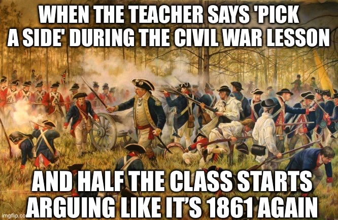 history meme | WHEN THE TEACHER SAYS 'PICK A SIDE' DURING THE CIVIL WAR LESSON; AND HALF THE CLASS STARTS ARGUING LIKE IT’S 1861 AGAIN | image tagged in history meme | made w/ Imgflip meme maker