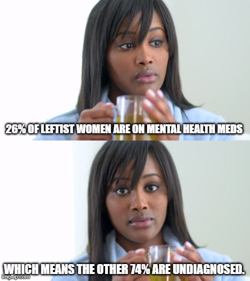 Black Woman Drinking Tea (2 Panels) | 26% OF LEFTIST WOMEN ARE ON MENTAL HEALTH MEDS WHICH MEANS THE OTHER 74% ARE UNDIAGNOSED. | image tagged in black woman drinking tea 2 panels | made w/ Imgflip meme maker