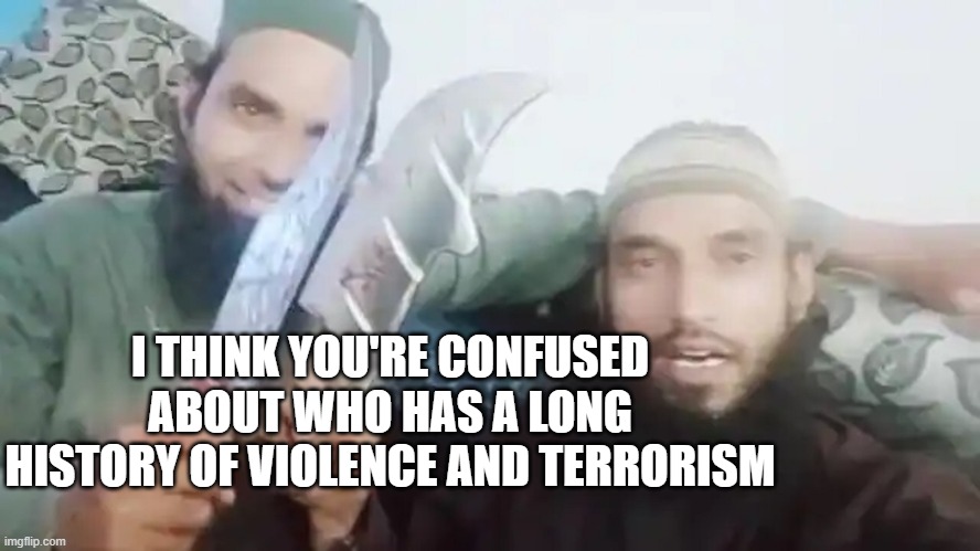 Radical Islam | I THINK YOU'RE CONFUSED ABOUT WHO HAS A LONG HISTORY OF VIOLENCE AND TERRORISM | image tagged in radical islam | made w/ Imgflip meme maker