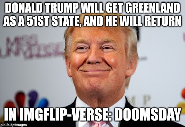 The summoning of the internet... | DONALD TRUMP WILL GET GREENLAND AS A 51ST STATE, AND HE WILL RETURN; IN IMGFLIP-VERSE: DOOMSDAY | image tagged in donald trump approves | made w/ Imgflip meme maker
