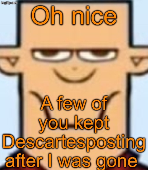 Sped Tyler | Oh nice; A few of you kept Descartesposting after I was gone | image tagged in sped tyler | made w/ Imgflip meme maker