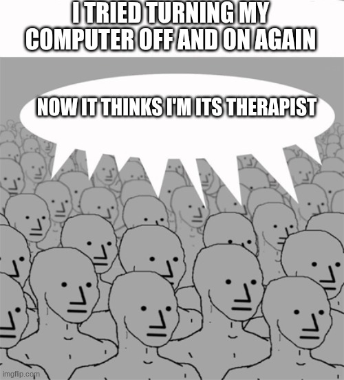 random meme + ai generate with no prompt = garbage | I TRIED TURNING MY COMPUTER OFF AND ON AGAIN; NOW IT THINKS I'M ITS THERAPIST | image tagged in npcprogramscreed | made w/ Imgflip meme maker