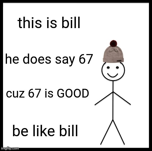 67 is GOOD and FUNNY | this is bill; he does say 67; cuz 67 is GOOD; be like bill | image tagged in memes,be like bill | made w/ Imgflip meme maker