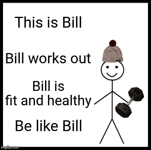 Be Like Bill | This is Bill; Bill works out; Bill is fit and healthy; Be like Bill | image tagged in memes,be like bill | made w/ Imgflip meme maker