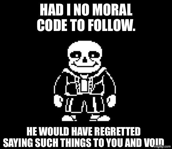 sans | HAD I NO MORAL CODE TO FOLLOW. HE WOULD HAVE REGRETTED SAYING SUCH THINGS TO YOU AND VOID | image tagged in sans | made w/ Imgflip meme maker