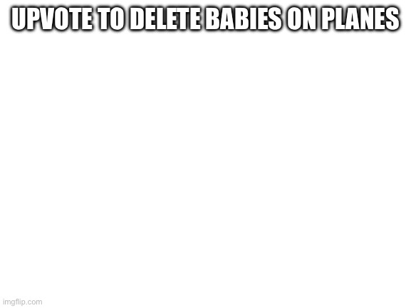 Blank White Template | UPVOTE TO DELETE BABIES ON PLANES | image tagged in blank white template | made w/ Imgflip meme maker