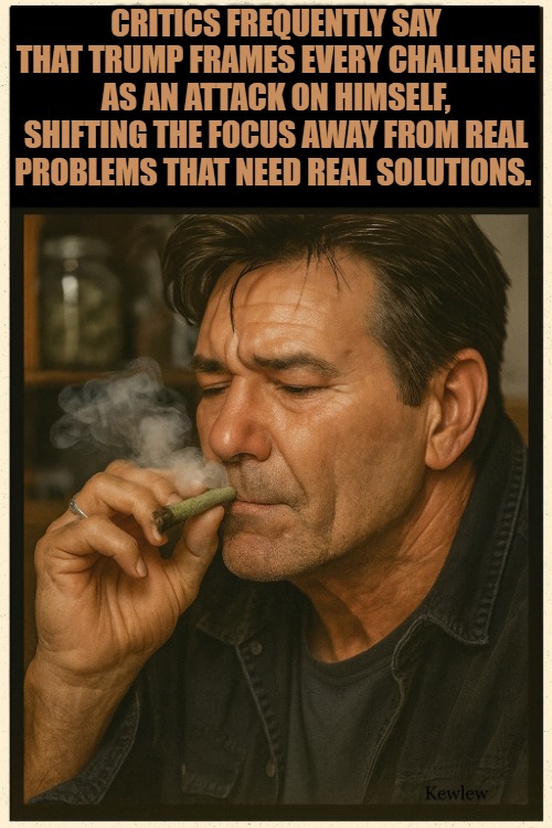 lou smoking | CRITICS FREQUENTLY SAY THAT TRUMP FRAMES EVERY CHALLENGE AS AN ATTACK ON HIMSELF, SHIFTING THE FOCUS AWAY FROM REAL PROBLEMS THAT NEED REAL SOLUTIONS. | image tagged in lou smoking | made w/ Imgflip meme maker