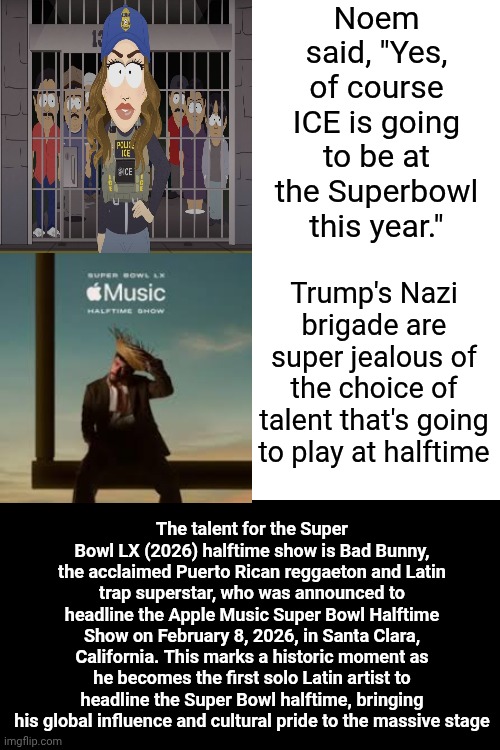Sux To Be Maga | Noem said, "Yes, of course ICE is going to be at the Superbowl this year."; Trump's Nazi brigade are super jealous of the choice of talent that's going to play at halftime; The talent for the Super Bowl LX (2026) halftime show is Bad Bunny, the acclaimed Puerto Rican reggaeton and Latin trap superstar, who was announced to headline the Apple Music Super Bowl Halftime Show on February 8, 2026, in Santa Clara, California. This marks a historic moment as he becomes the first solo Latin artist to headline the Super Bowl halftime, bringing his global influence and cultural pride to the massive stage | image tagged in memes,drake hotline bling,superbowl,bad bunny,maga,toxic maga | made w/ Imgflip meme maker