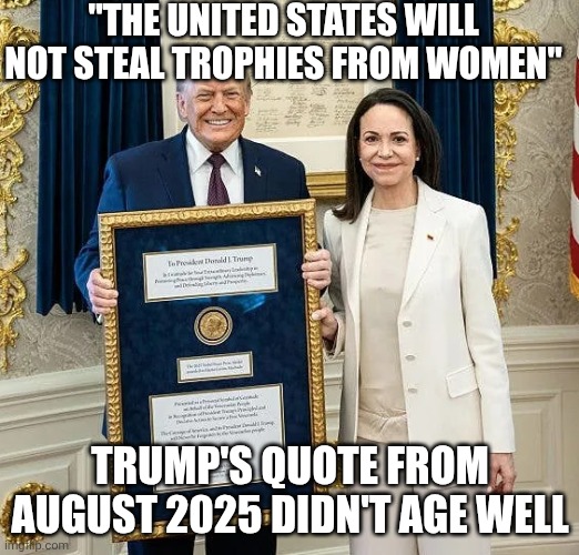 Lol at thinking he won a peace prize! | "THE UNITED STATES WILL NOT STEAL TROPHIES FROM WOMEN"; TRUMP'S QUOTE FROM AUGUST 2025 DIDN'T AGE WELL | image tagged in trump gifted nobel peace prize,donald trump,nobel prize,transgender,participation trophy | made w/ Imgflip meme maker