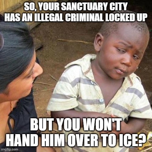 Third World Skeptical Kid Meme | SO, YOUR SANCTUARY CITY HAS AN ILLEGAL CRIMINAL LOCKED UP; BUT YOU WON'T HAND HIM OVER TO ICE? | image tagged in memes,third world skeptical kid | made w/ Imgflip meme maker