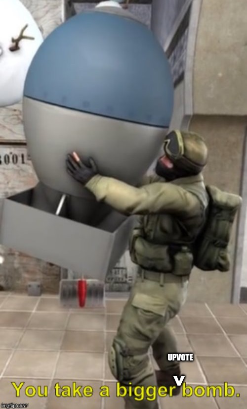 You take a bigger bomb | UPVOTE ^ | image tagged in you take a bigger bomb | made w/ Imgflip meme maker