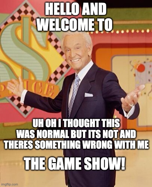 Talking with non-neurodivergent ppl about things I didn't know were comorbidities | HELLO AND WELCOME TO; UH OH I THOUGHT THIS WAS NORMAL BUT ITS NOT AND THERES SOMETHING WRONG WITH ME; THE GAME SHOW! | image tagged in game show | made w/ Imgflip meme maker
