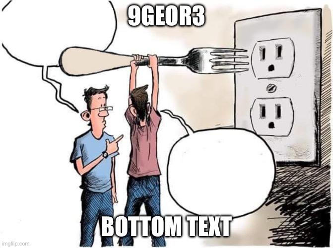 Sticking Fork In Electric Outlet | 9GEOR3 BOTTOM TEXT | image tagged in sticking fork in electric outlet | made w/ Imgflip meme maker