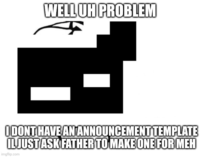 hmmm | WELL UH PROBLEM; I DONT HAVE AN ANNOUNCEMENT TEMPLATE IL JUST ASK FATHER TO MAKE ONE FOR MEH | image tagged in hmmm | made w/ Imgflip meme maker